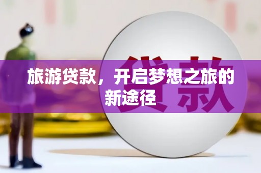 泌阳旅游贷款，开启梦想之旅的新途径