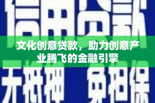 泌阳文化创意贷款，助力创意产业腾飞的金融引擎