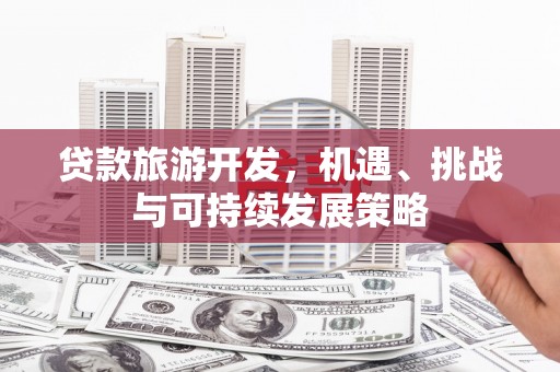 泌阳贷款旅游开发，机遇、挑战与可持续发展策略