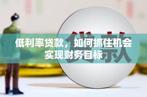 泌阳低利率贷款，如何抓住机会实现财务目标