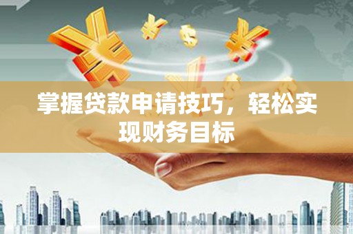 泌阳掌握贷款申请技巧，轻松实现财务目标