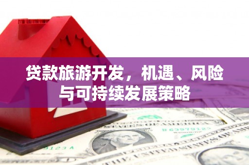 泌阳贷款旅游开发，机遇、风险与可持续发展策略