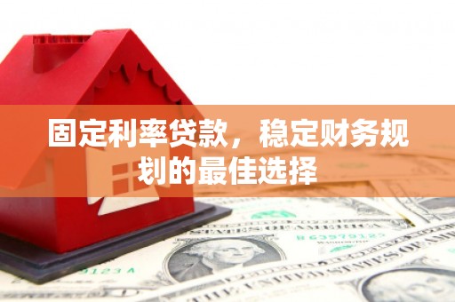 泌阳固定利率贷款，稳定财务规划的最佳选择
