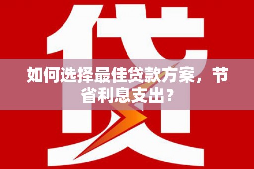 泌阳如何选择最佳贷款方案，节省利息支出？
