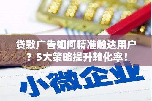 泌阳贷款广告如何精准触达用户？5大策略提升转化率！