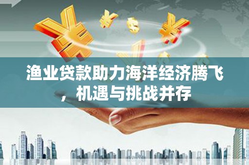 泌阳渔业贷款助力海洋经济腾飞，机遇与挑战并存