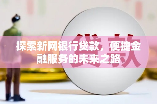 泌阳探索新网银行贷款，便捷金融服务的未来之路