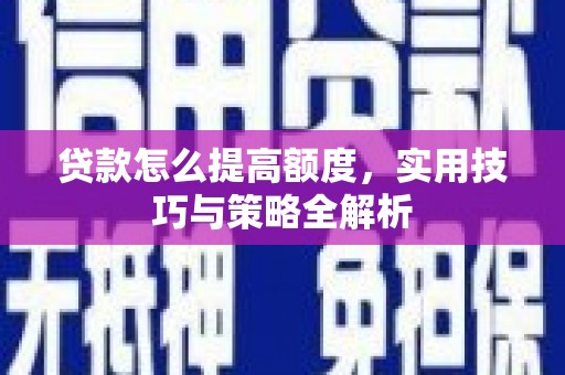 泌阳贷款怎么提高额度，实用技巧与策略全解析