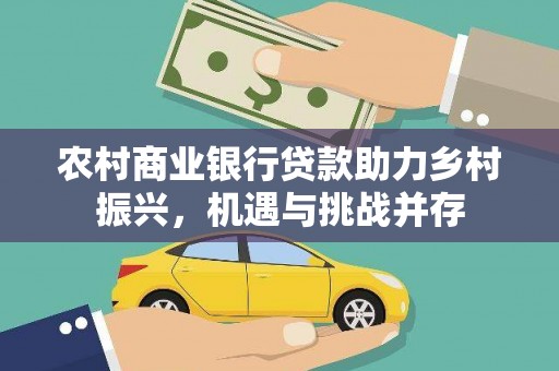 泌阳农村商业银行贷款助力乡村振兴，机遇与挑战并存