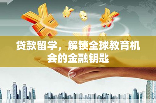 泌阳贷款留学，解锁全球教育机会的金融钥匙