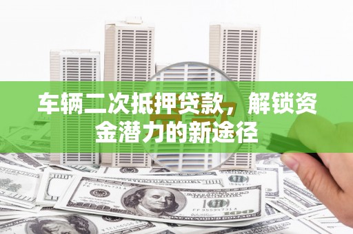 泌阳车辆二次抵押贷款，解锁资金潜力的新途径