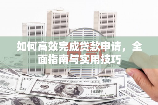 泌阳如何高效完成贷款申请，全面指南与实用技巧