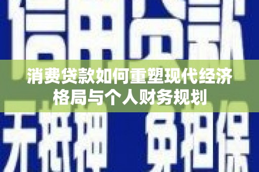 泌阳消费贷款如何重塑现代经济格局与个人财务规划