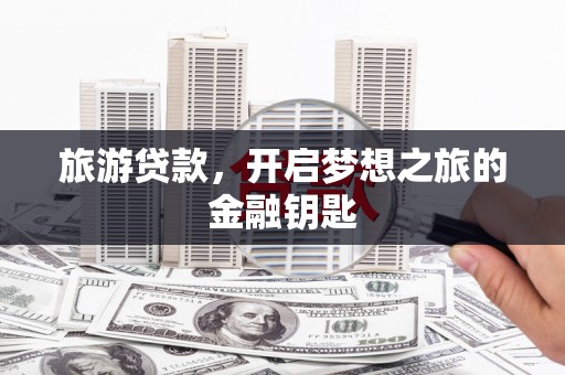 泌阳旅游贷款，开启梦想之旅的金融钥匙