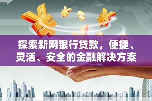 泌阳探索新网银行贷款，便捷、灵活、安全的金融解决方案