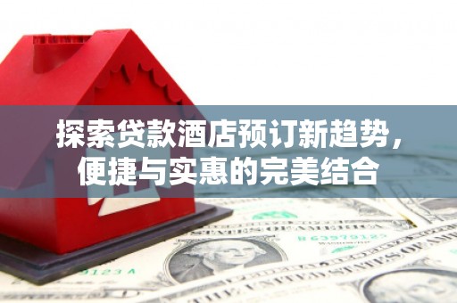 泌阳探索贷款酒店预订新趋势，便捷与实惠的完美结合