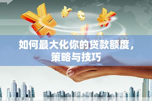泌阳如何最大化你的贷款额度，策略与技巧