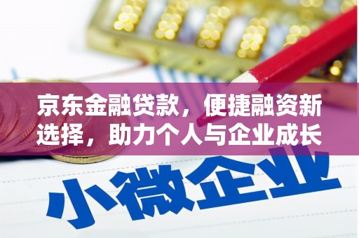 泌阳京东金融贷款，便捷融资新选择，助力个人与企业成长