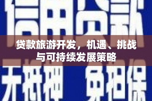 泌阳贷款旅游开发，机遇、挑战与可持续发展策略