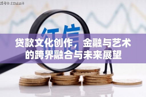 泌阳贷款文化创作，金融与艺术的跨界融合与未来展望