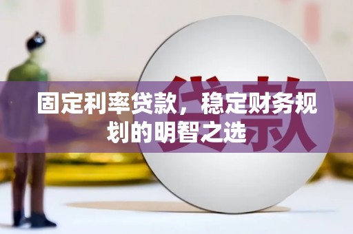 泌阳固定利率贷款，稳定财务规划的明智之选
