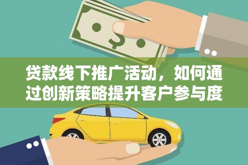 泌阳贷款线下推广活动，如何通过创新策略提升客户参与度