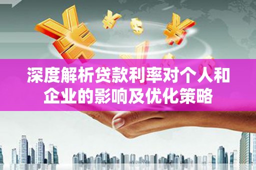 泌阳深度解析贷款利率对个人和企业的影响及优化策略