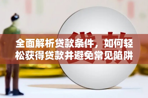 泌阳全面解析贷款条件，如何轻松获得贷款并避免常见陷阱