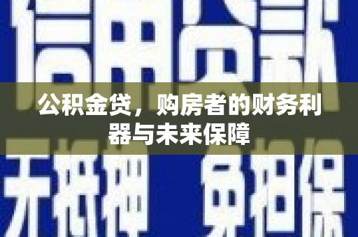 泌阳公积金贷，购房者的财务利器与未来保障