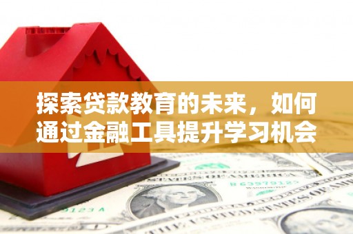 泌阳探索贷款教育的未来，如何通过金融工具提升学习机会
