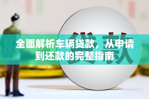 泌阳全面解析车辆贷款，从申请到还款的完整指南
