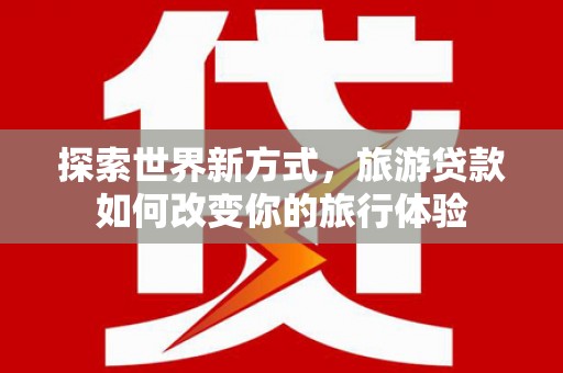 泌阳探索世界新方式，旅游贷款如何改变你的旅行体验