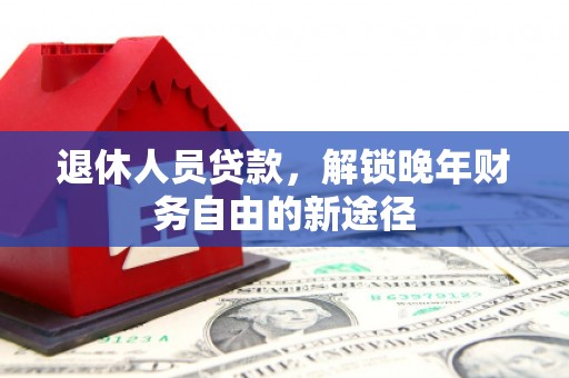 泌阳退休人员贷款，解锁晚年财务自由的新途径