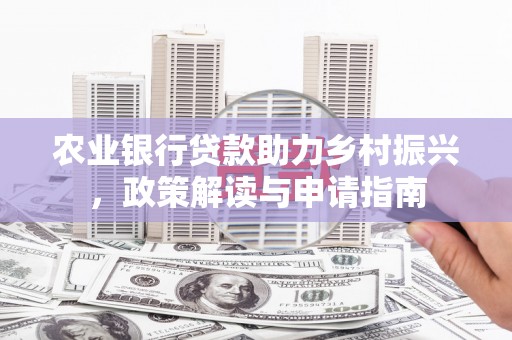 泌阳农业银行贷款助力乡村振兴，政策解读与申请指南