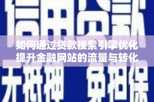泌阳如何通过贷款搜索引擎优化提升金融网站的流量与转化率
