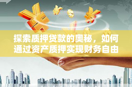 泌阳探索质押贷款的奥秘，如何通过资产质押实现财务自由