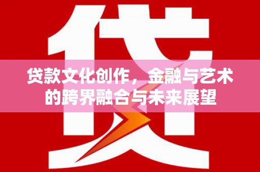 泌阳贷款文化创作，金融与艺术的跨界融合与未来展望