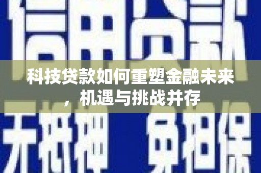 泌阳科技贷款如何重塑金融未来，机遇与挑战并存