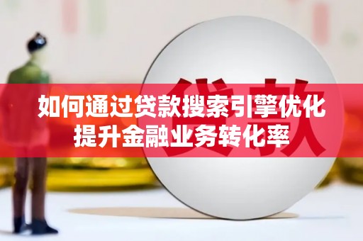 泌阳如何通过贷款搜索引擎优化提升金融业务转化率