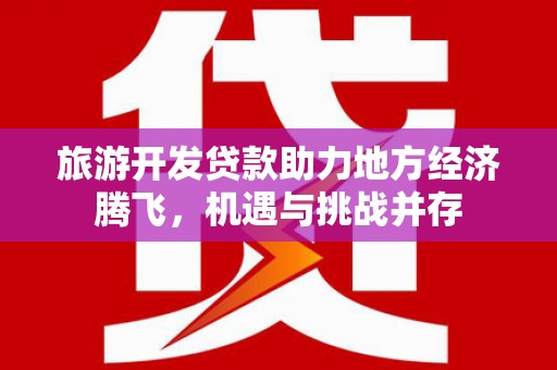 泌阳旅游开发贷款助力地方经济腾飞，机遇与挑战并存