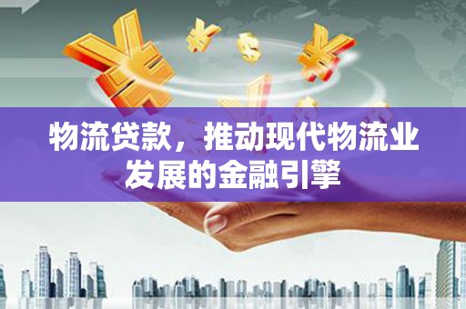 泌阳物流贷款，推动现代物流业发展的金融引擎