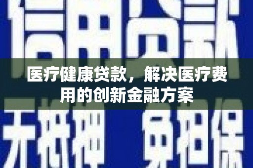 泌阳医疗健康贷款，解决医疗费用的创新金融方案