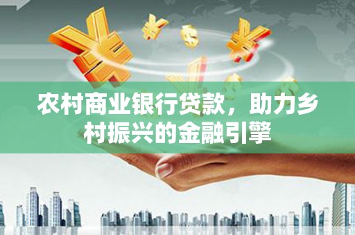 泌阳农村商业银行贷款，助力乡村振兴的金融引擎