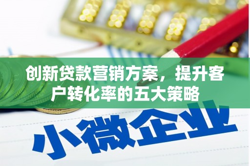 泌阳创新贷款营销方案，提升客户转化率的五大策略