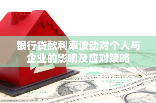 泌阳银行贷款利率波动对个人与企业的影响及应对策略
