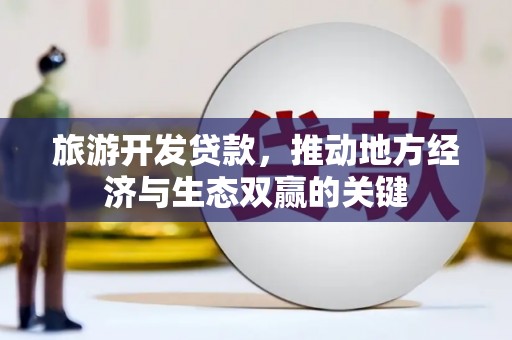泌阳旅游开发贷款，推动地方经济与生态双赢的关键
