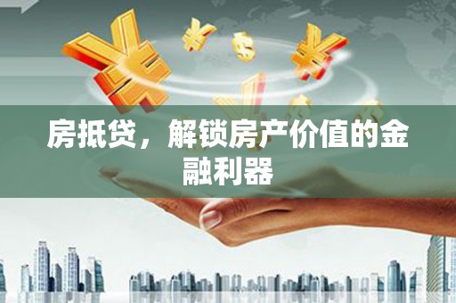 泌阳房抵贷，解锁房产价值的金融利器