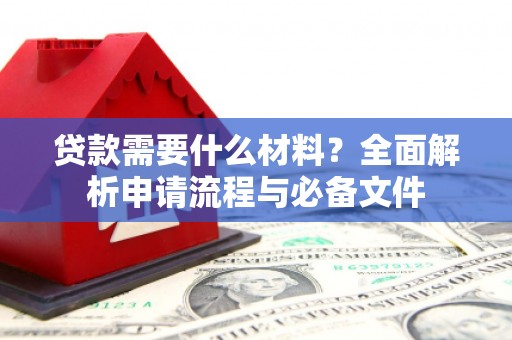 泌阳贷款需要什么材料？全面解析申请流程与必备文件