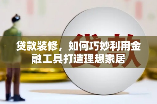 泌阳贷款装修，如何巧妙利用金融工具打造理想家居