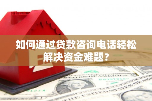 泌阳如何通过贷款咨询电话轻松解决资金难题？